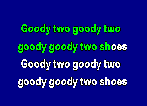 Goody two goody two
goody goody two shoes
Goody two goody two

goody goody two shoes