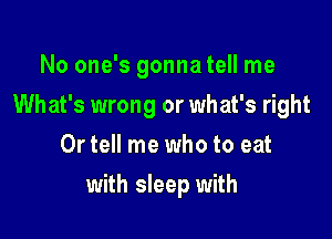 No one's gonna tell me
What's wrong or what's right
Or tell me who to eat

with sleep with