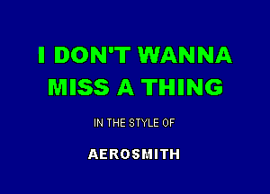 ll DON'T WANNA
MIISS A THIING

IN THE STYLE 0F

AEROSMITH