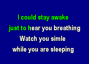 I could stay awake
just to hear you breathing
Watch you simle

while you are sleeping