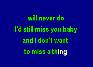 will never do

I'd still miss you baby

and I don't want
to miss a thing