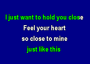 ljust want to hold you close

Feel your heart
so close to mine
just like this