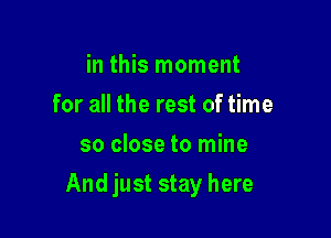 in this moment
for all the rest of time
so close to mine

And just stay here