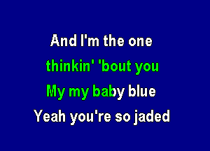 And I'm the one
thinkin' 'bout you
My my baby blue

Yeah you're so jaded