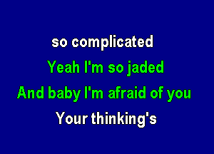 so complicated
Yeah I'm so jaded

And baby I'm afraid of you

Your thinking's