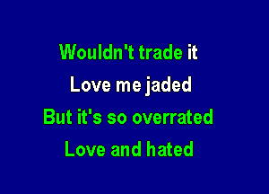 Wouldn't trade it
Love me jaded

But it's so overrated
Love and hated