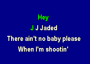 Hey
J J Jaded

There ain't no baby please

When I'm shootin'