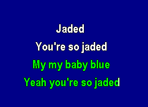 Jaded
You're so jaded
My my baby blue

Yeah you're so jaded