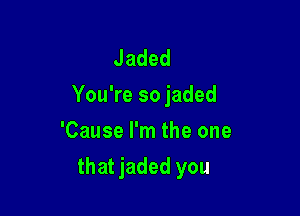 Jaded
You're so jaded
'Cause I'm the one

that jaded you