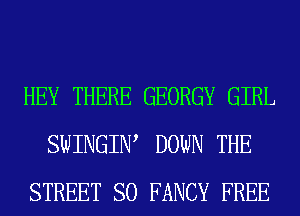 HEY THERE GEORGY GIRL
SWINGIW DOWN THE
STREET SO FANCY FREE