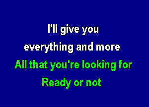 I'll give you
everything and more

All that you're looking for

Ready or not