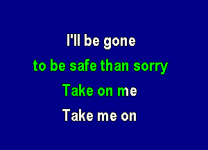 I'll be gone

to be safe than sorry

Take on me
Take me on