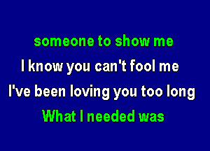 someone to show me
I know you can't fool me

I've been loving you too long
What I needed was