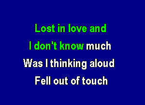 Lost in love and
ldon't know much

Was I thinking aloud

Fell out of touch