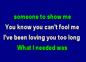 someone to show me
You know you can't fool me

I've been loving you too long
What I needed was