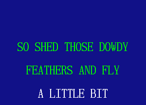 SO SHED THOSE DOWDY
FEATHERS AND FLY
A LITTLE BIT