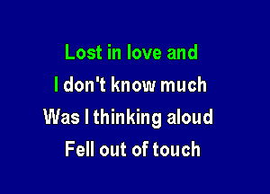 Lost in love and
ldon't know much

Was I thinking aloud

Fell out of touch