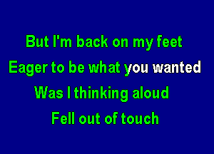 But I'm back on my feet
Eager to be what you wanted

Was I thinking aloud

Fell out of touch
