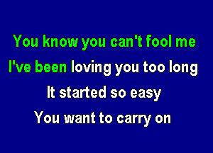 You know you can't fool me
I've been loving you too long
It started so easy

You want to carry on