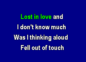 Lost in love and
ldon't know much

Was I thinking aloud

Fell out of touch