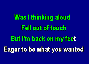Was I thinking aloud
Fell out of touch
But I'm back on my feet

Eager to be what you wanted