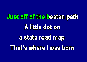 Just off of the beaten path
A little dot on

a state road map

That's where I was born