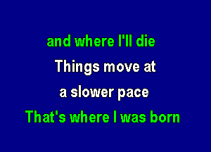and where I'll die
Things move at

a slower pace

That's where I was born