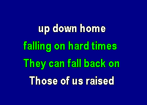 up down home
falling on hard times

They can fall back on

Those of us raised