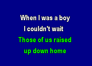 When lwas a boy

I couldn't wait
Those of us raised
up down home