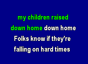 my children raised
down home down home

Folks know if they're

falling on hard times