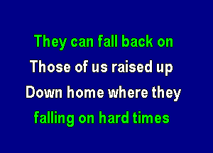 They can fall back on
Those of us raised up

Down home where they

falling on hard times