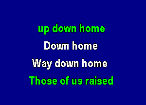 up down home
Down home

Way down home

Those of us raised