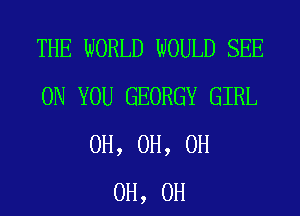 THE WORLD WOULD SEE
ON YOU GEORGY GIRL
0H, 0H, 0H
0H, 0H