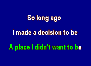 So long ago

I made a decision to be

A place I didn't want to be