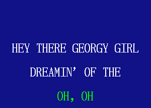 HEY THERE GEORGY GIRL
DREAMIW OF THE
0H, 0H