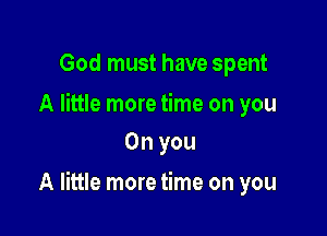 God must have spent

A little more time on you
Oh you

A little more time on you