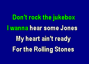 Don't rock the jukebox
I wanna hear some Jones
My heart ain't ready

For the Rolling Stones