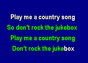Play me a country song
So don't rock the jukebox

Play me a country song

Don't rock the jukebox
