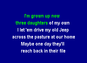 I'm grown up now
three daughters of my own
I let 'em drive my old Jeep

across the pasture at our home
Maybe one day they!
reach back in their file