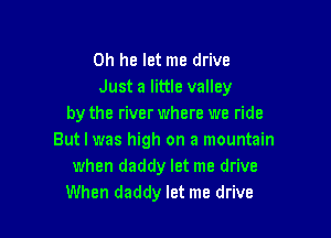 0h he let me drive
Just a little valley
by the riverwhere we ride

But I was high on a mountain
when daddy let me drive
When daddy let me drive