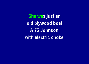 She wasjust an
old plywood boat
A 75 Johnson

with electric choke