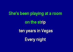 She's been playing at a room

on the strip
ten years in Vegas

Every night