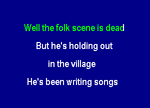 Well the folk scene is dead
But he's holding out

in the village

He's been writing songs