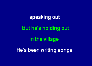 speaking out
But he's holding out

in the village

He's been writing songs