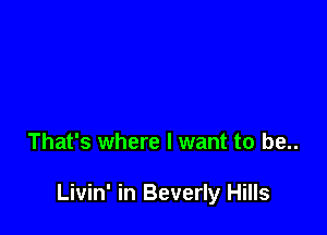 That's where I want to be..

Livin' in Beverly Hills