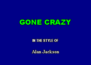 GONE CRAZY

IN THE STYLE 0F

Alan Jackson