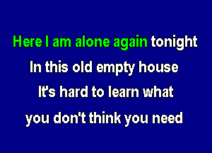 Here I am alone again tonight

In this old empty house

It's hard to learn what
you don't think you need