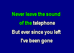 Never leave the sound
of the telephone

But ever since you left

I've been gone
