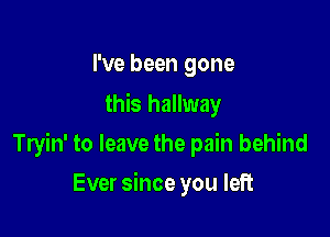 I've been gone
this hallway

Tryin' to leave the pain behind

Ever since you left