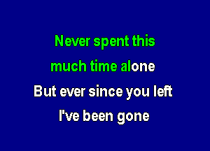 Never spent this
much time alone

But ever since you left

I've been gone